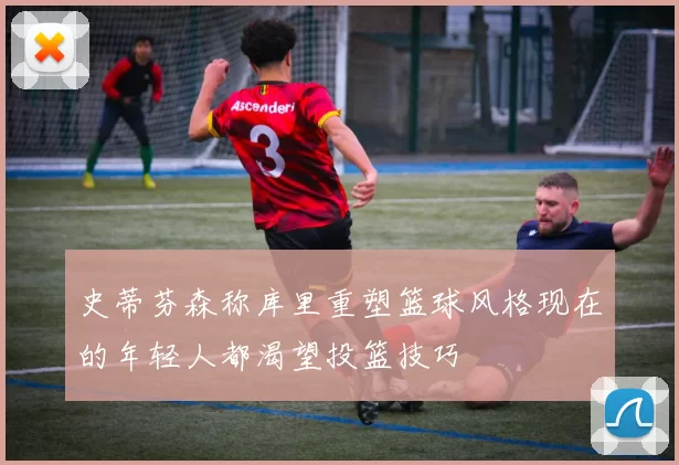 史蒂芬森称库里重塑篮球风格现在的年轻人都渴望投篮技巧