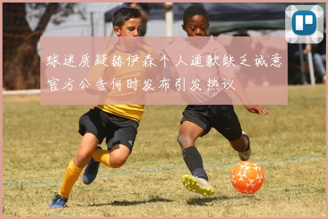 球迷质疑赫伊森个人道歉缺乏诚意官方公告何时发布引发热议