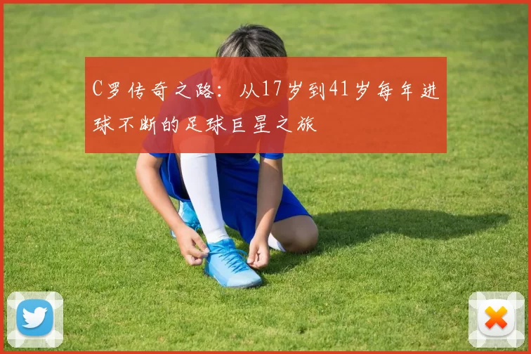 C罗传奇之路：从17岁到41岁每年进球不断的足球巨星之旅