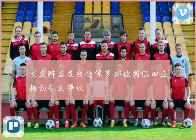女友醉后告白德保罗却被调侃回应梅西引发热议