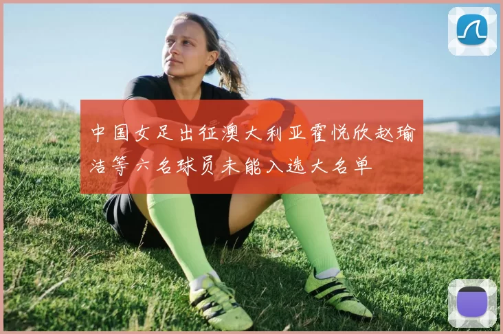 中国女足出征澳大利亚霍悦欣赵瑜洁等六名球员未能入选大名单