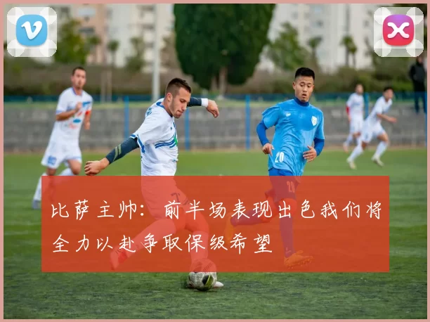 比萨主帅：前半场表现出色我们将全力以赴争取保级希望