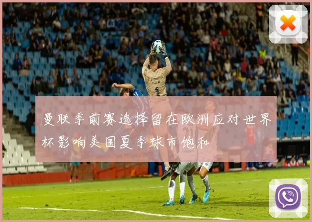 曼联季前赛选择留在欧洲应对世界杯影响美国夏季球市饱和