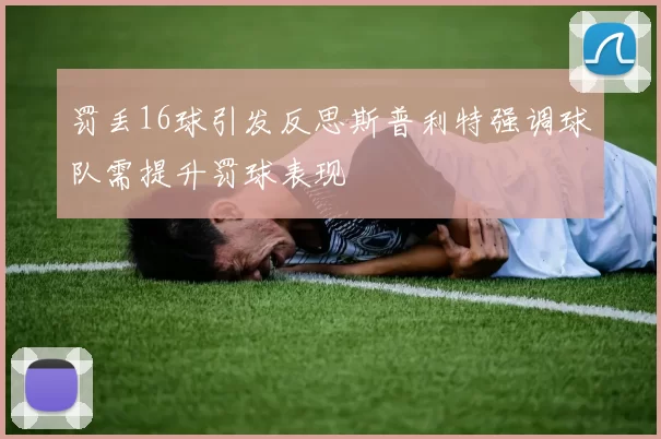 罚丢16球引发反思斯普利特强调球队需提升罚球表现