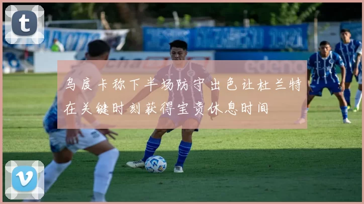 乌度卡称下半场防守出色让杜兰特在关键时刻获得宝贵休息时间