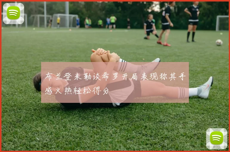 布兰登米勒谈希罗开局表现称其手感火热轻松得分