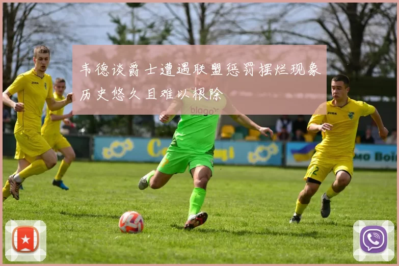 韦德谈爵士遭遇联盟惩罚摆烂现象历史悠久且难以根除