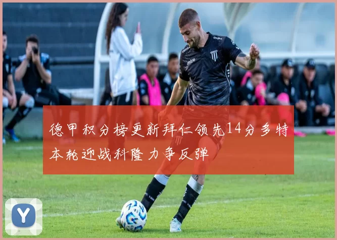 德甲积分榜更新拜仁领先14分多特本轮迎战科隆力争反弹