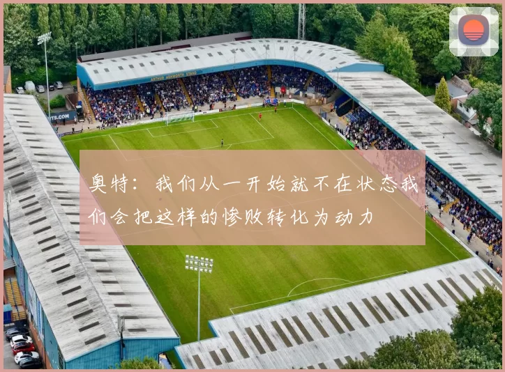 奥特：我们从一开始就不在状态我们会把这样的惨败转化为动力