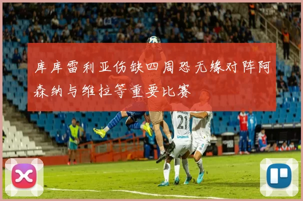 库库雷利亚伤缺四周恐无缘对阵阿森纳与维拉等重要比赛