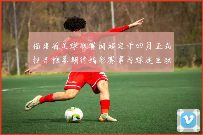 福建省足球联赛闽超定于四月正式拉开帷幕期待精彩赛事与球迷互动