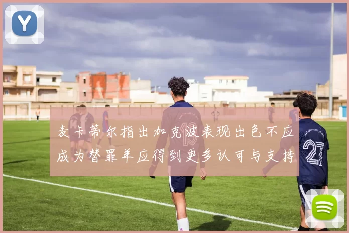 麦卡蒂尔指出加克波表现出色不应成为替罪羊应得到更多认可与支持