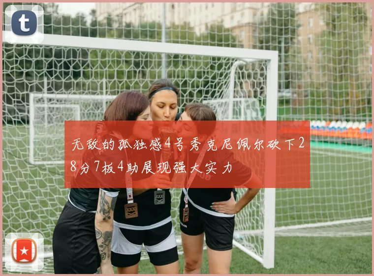 无敌的孤独感4号秀克尼佩尔砍下28分7板4助展现强大实力