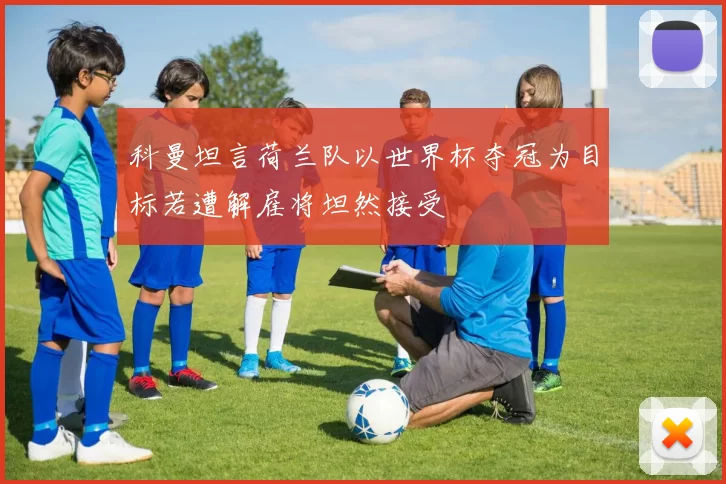 科曼坦言荷兰队以世界杯夺冠为目标若遭解雇将坦然接受