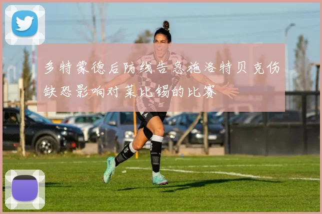 多特蒙德后防线告急施洛特贝克伤缺恐影响对莱比锡的比赛