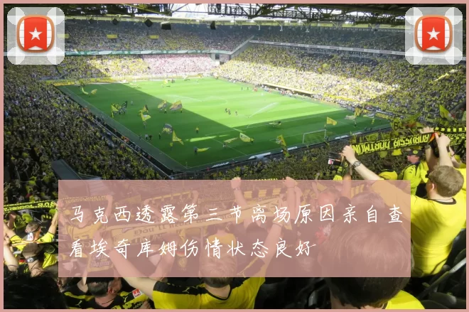 马克西透露第三节离场原因亲自查看埃奇库姆伤情状态良好