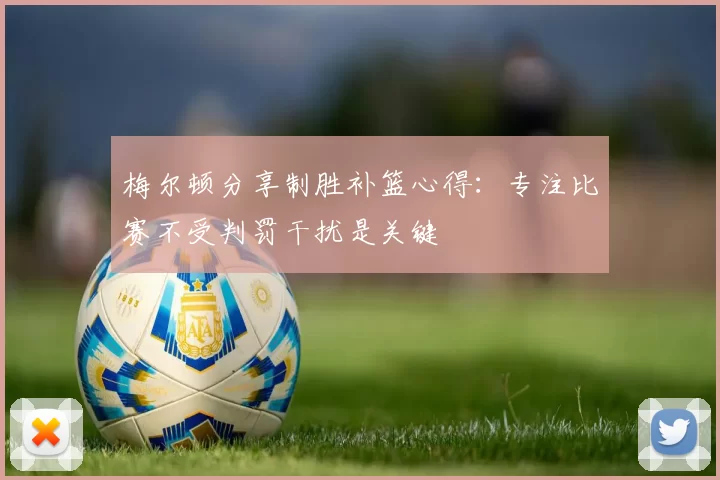 梅尔顿分享制胜补篮心得：专注比赛不受判罚干扰是关键