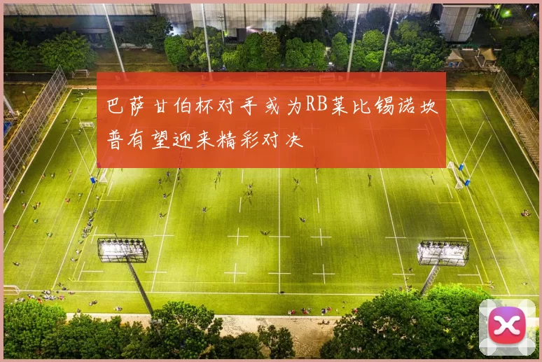 巴萨甘伯杯对手或为RB莱比锡诺坎普有望迎来精彩对决