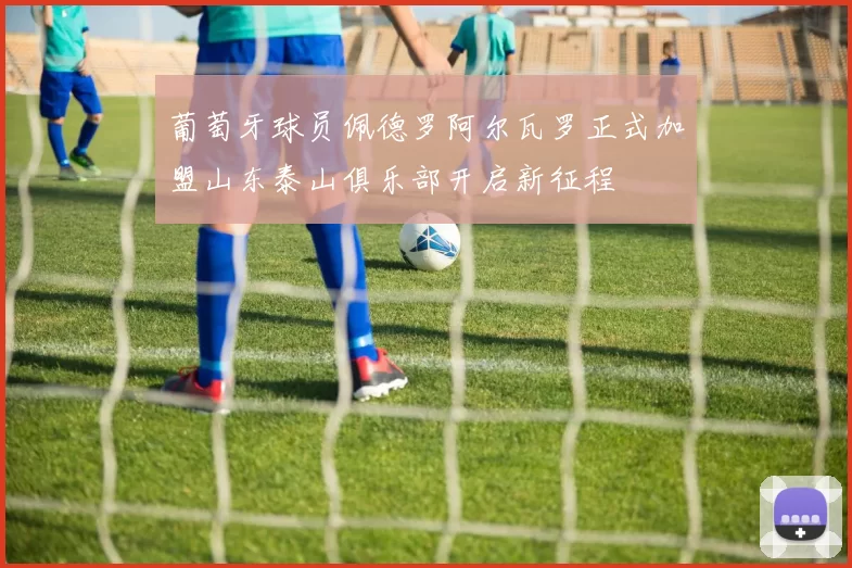 葡萄牙球员佩德罗阿尔瓦罗正式加盟山东泰山俱乐部开启新征程