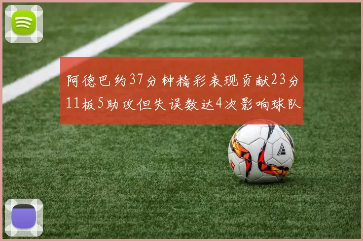 阿德巴约37分钟精彩表现贡献23分11板5助攻但失误数达4次影响球队表现