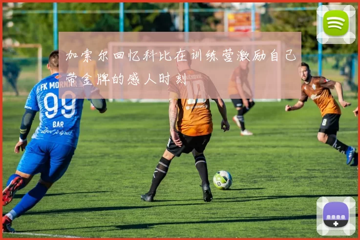加索尔回忆科比在训练营激励自己带金牌的感人时刻