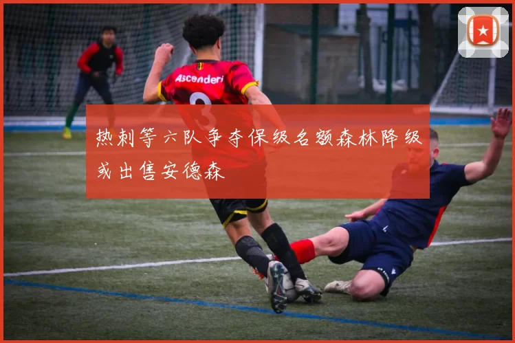 热刺等六队争夺保级名额森林降级或出售安德森