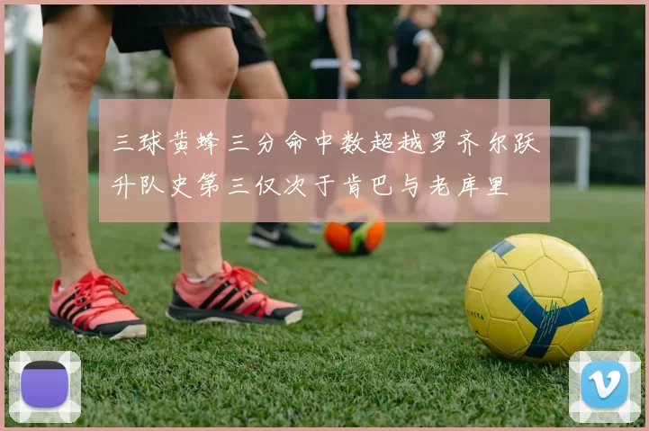 三球黄蜂三分命中数超越罗齐尔跃升队史第三仅次于肯巴与老库里