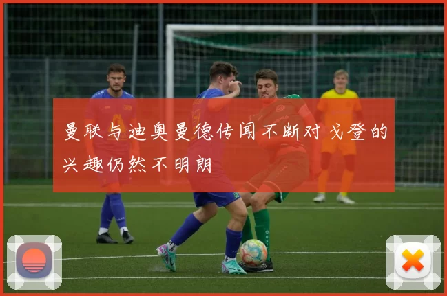 曼联与迪奥曼德传闻不断对戈登的兴趣仍然不明朗