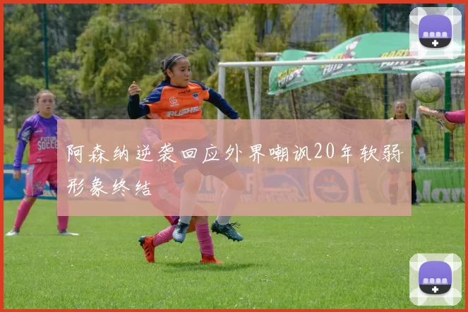 阿森纳逆袭回应外界嘲讽20年软弱形象终结